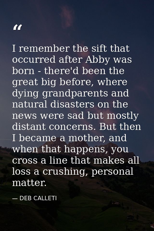 I remember the sift that occurred after Abby was born - there'd been the great big before, where dying grandparents and  — DEB CALLETI
