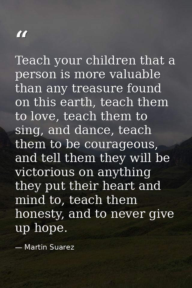 Teach your children that a person is more valuable than any treasure found on this earth, teach them to love, teach them — Martin Suarez