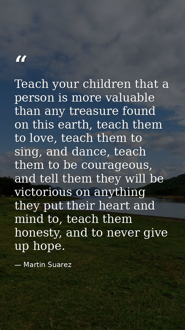 Teach your children that a person is more valuable than any treasure found on this earth, teach them to love, teach them — Martin Suarez