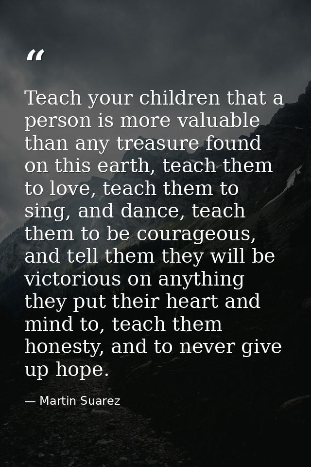 Teach your children that a person is more valuable than any treasure found on this earth, teach them to love, teach them — Martin Suarez