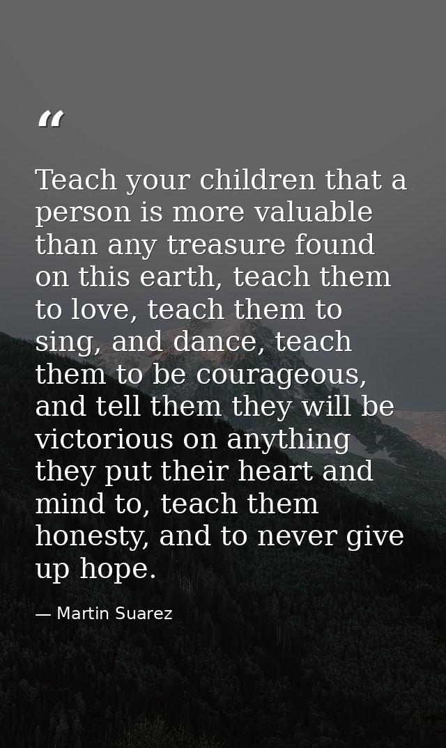 Teach your children that a person is more valuable than any treasure found on this earth, teach them to love, teach them — Martin Suarez