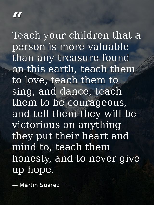 Teach your children that a person is more valuable than any treasure found on this earth, teach them to love, teach them — Martin Suarez