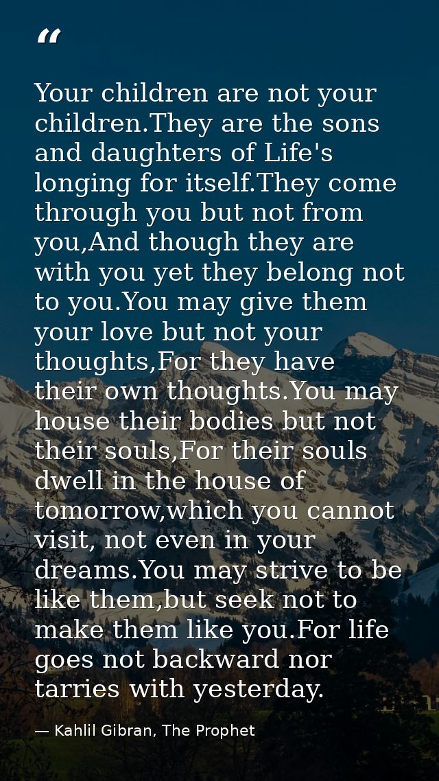 Your children are not your children.They are the sons and daughters of Life's longing for itself.They come through you b — Kahlil Gibran, The Prophet
