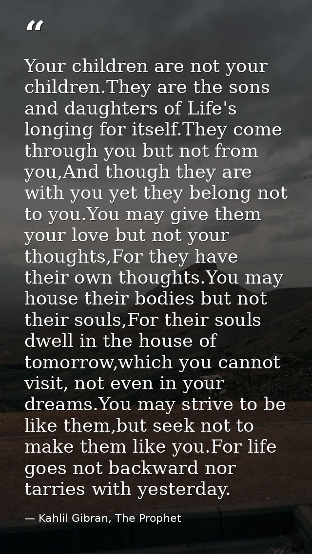 Your children are not your children.They are the sons and daughters of Life's longing for itself.They come through you b — Kahlil Gibran, The Prophet