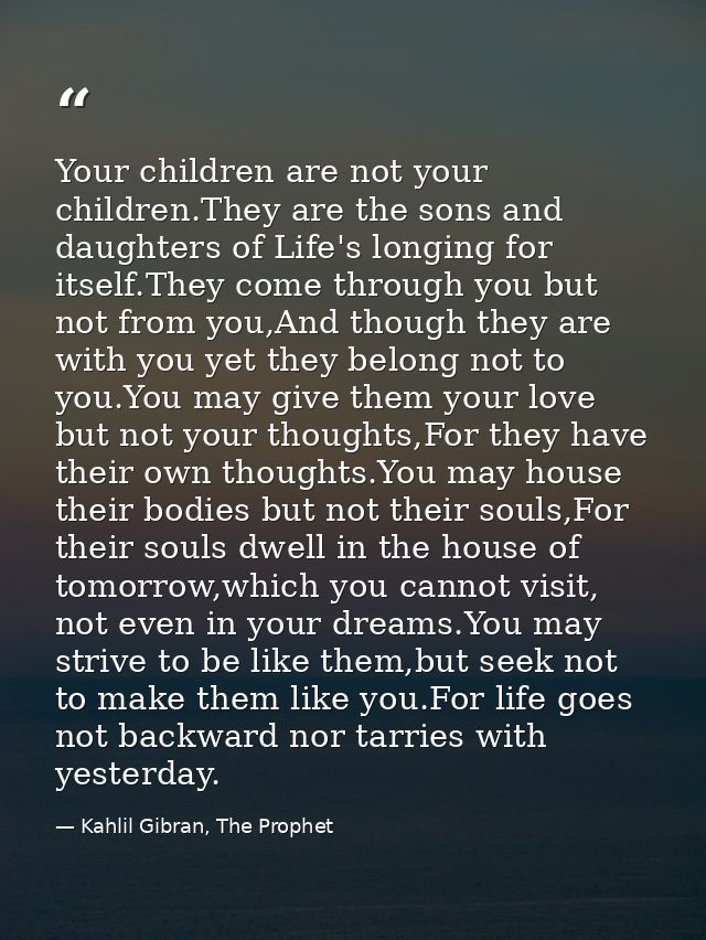 Your children are not your children.They are the sons and daughters of Life's longing for itself.They come through you b — Kahlil Gibran, The Prophet