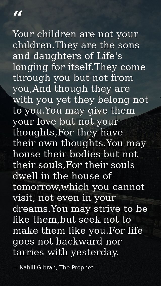 Your children are not your children.They are the sons and daughters of Life's longing for itself.They come through you b — Kahlil Gibran, The Prophet