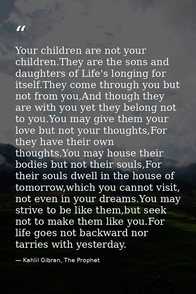 Your children are not your children.They are the sons and daughters of Life's longing for itself.They come through you b — Kahlil Gibran, The Prophet