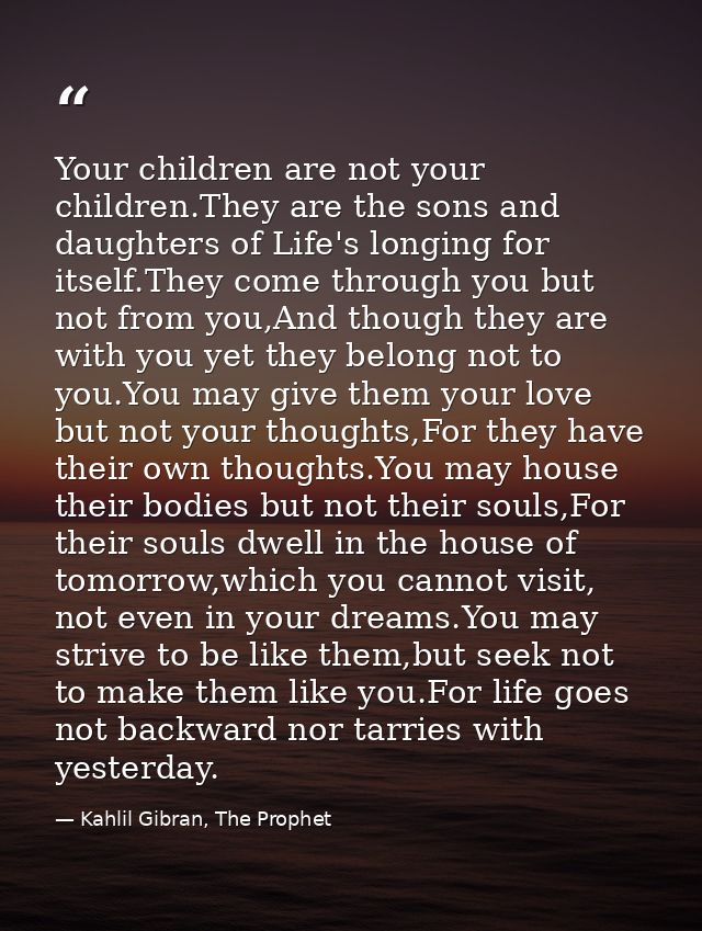 Your children are not your children.They are the sons and daughters of Life's longing for itself.They come through you b — Kahlil Gibran, The Prophet
