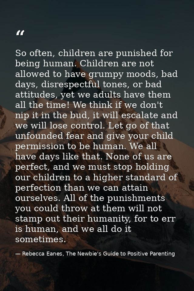 So often, children are punished for being human. Children are not allowed to have grumpy moods, bad days, disrespectful  — Rebecca Eanes, The Newbie's Guide to Positive Parenting
