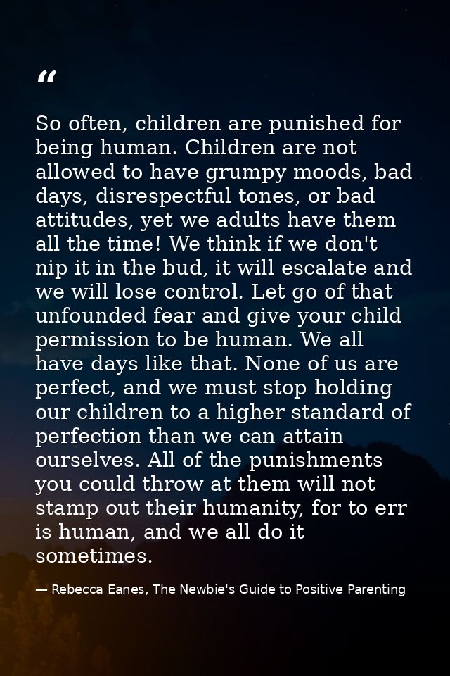 So often, children are punished for being human. Children are not allowed to have grumpy moods, bad days, disrespectful  — Rebecca Eanes, The Newbie's Guide to Positive Parenting
