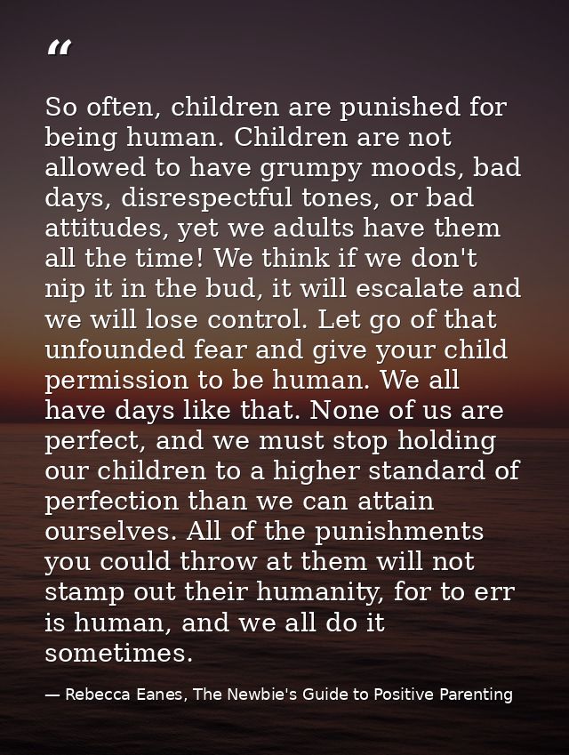 So often, children are punished for being human. Children are not allowed to have grumpy moods, bad days, disrespectful  — Rebecca Eanes, The Newbie's Guide to Positive Parenting