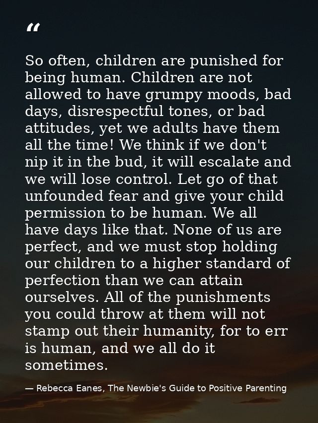 So often, children are punished for being human. Children are not allowed to have grumpy moods, bad days, disrespectful  — Rebecca Eanes, The Newbie's Guide to Positive Parenting