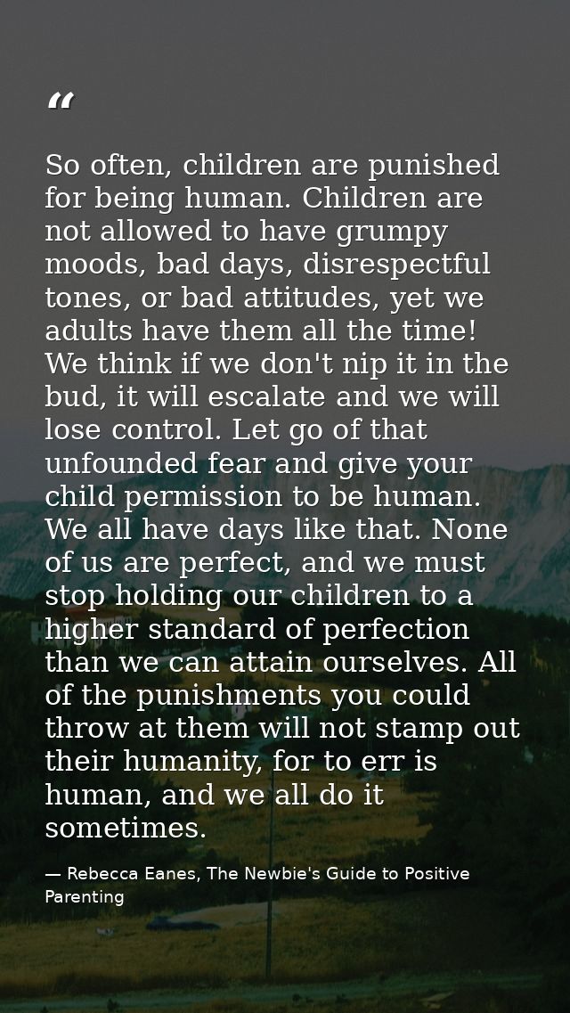 So often, children are punished for being human. Children are not allowed to have grumpy moods, bad days, disrespectful  — Rebecca Eanes, The Newbie's Guide to Positive Parenting