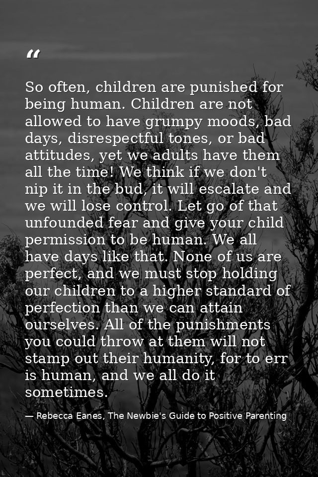 So often, children are punished for being human. Children are not allowed to have grumpy moods, bad days, disrespectful  — Rebecca Eanes, The Newbie's Guide to Positive Parenting