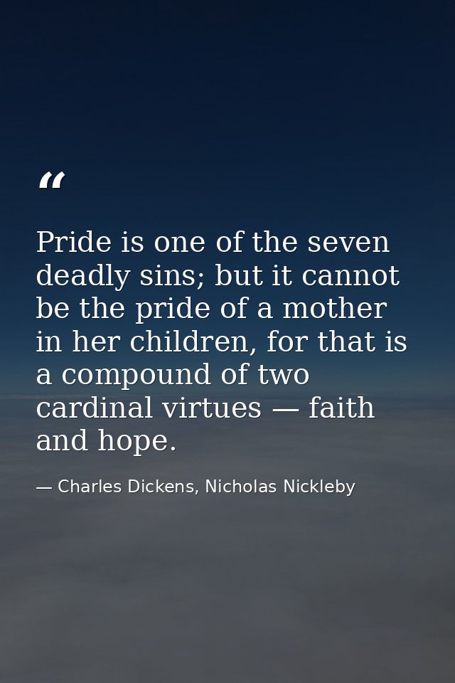 Pride is one of the seven deadly sins; but it cannot be the pride of a mother in her children, for that is a compound of — Charles Dickens, Nicholas Nickleby