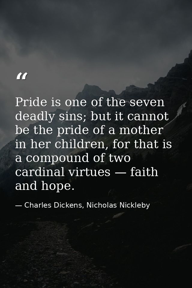 Pride is one of the seven deadly sins; but it cannot be the pride of a mother in her children, for that is a compound of — Charles Dickens, Nicholas Nickleby
