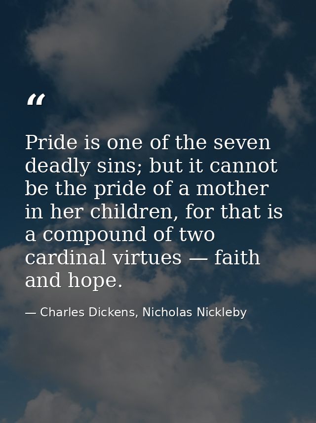 Pride is one of the seven deadly sins; but it cannot be the pride of a mother in her children, for that is a compound of — Charles Dickens, Nicholas Nickleby