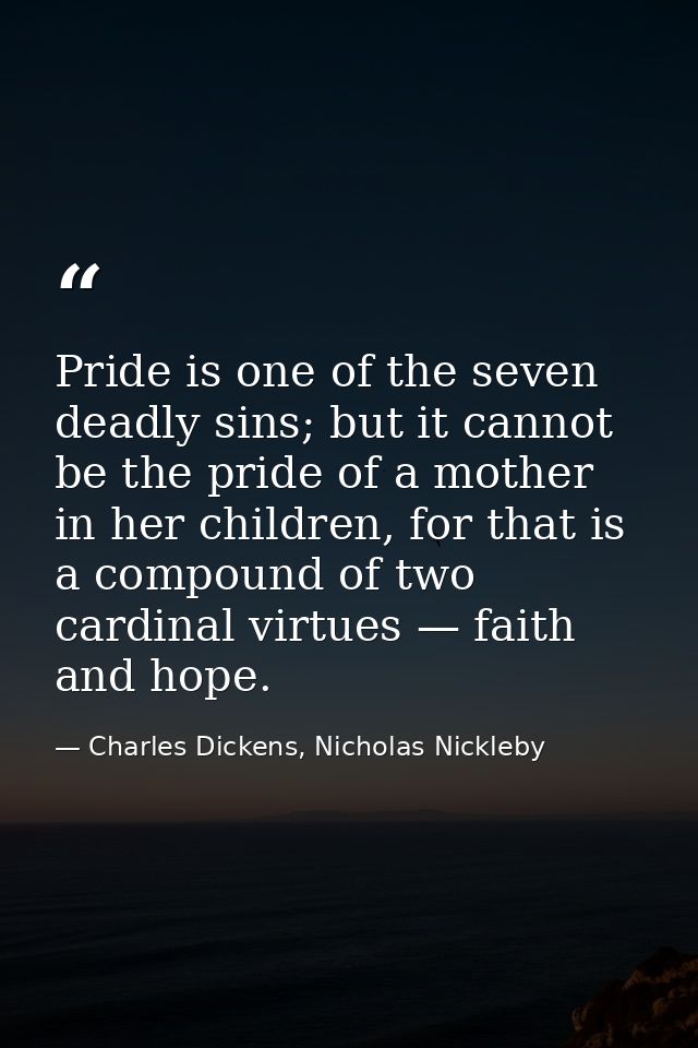 Pride is one of the seven deadly sins; but it cannot be the pride of a mother in her children, for that is a compound of — Charles Dickens, Nicholas Nickleby
