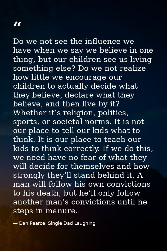 Do we not see the influence we have when we say we believe in one thing, but our children see us living something else?  — Dan Pearce, Single Dad Laughing