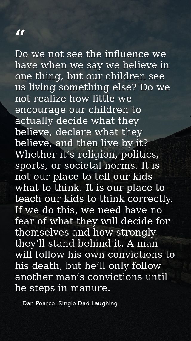 Do we not see the influence we have when we say we believe in one thing, but our children see us living something else?  — Dan Pearce, Single Dad Laughing