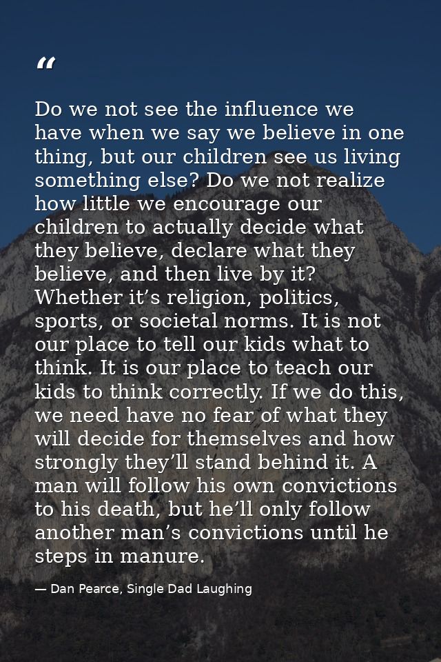 Do we not see the influence we have when we say we believe in one thing, but our children see us living something else?  — Dan Pearce, Single Dad Laughing
