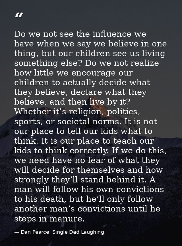 Do we not see the influence we have when we say we believe in one thing, but our children see us living something else?  — Dan Pearce, Single Dad Laughing