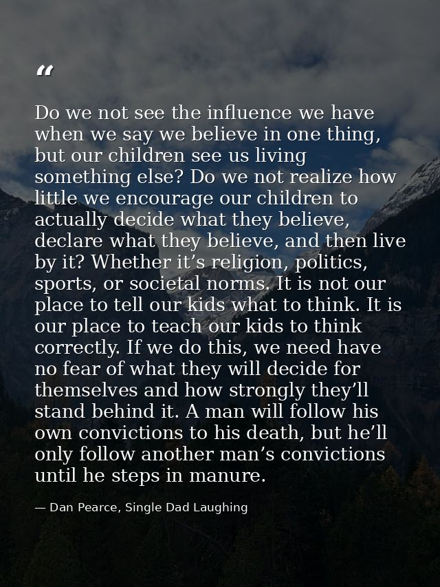Do we not see the influence we have when we say we believe in one thing, but our children see us living something else?  — Dan Pearce, Single Dad Laughing