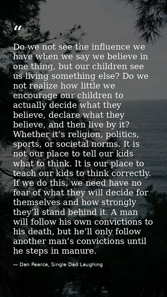 Do we not see the influence we have when we say we believe in one thing, but our children see us living something else?  — Dan Pearce, Single Dad Laughing