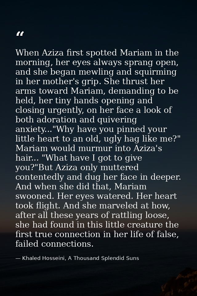 When Aziza first spotted Mariam in the morning, her eyes always sprang open, and she began mewling and squirming in her  — Khaled Hosseini, A Thousand Splendid Suns