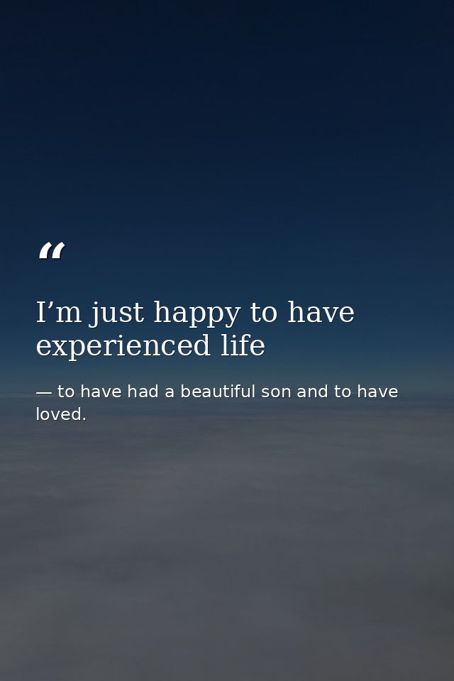 I’m just happy to have experienced life — to have had a beautiful son and to have loved.