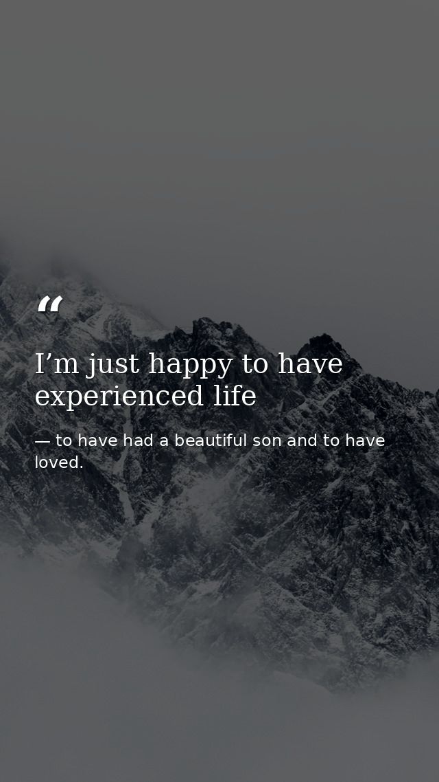 I’m just happy to have experienced life — to have had a beautiful son and to have loved.