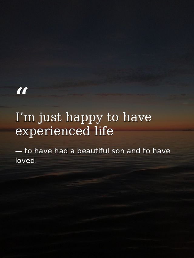 I’m just happy to have experienced life — to have had a beautiful son and to have loved.