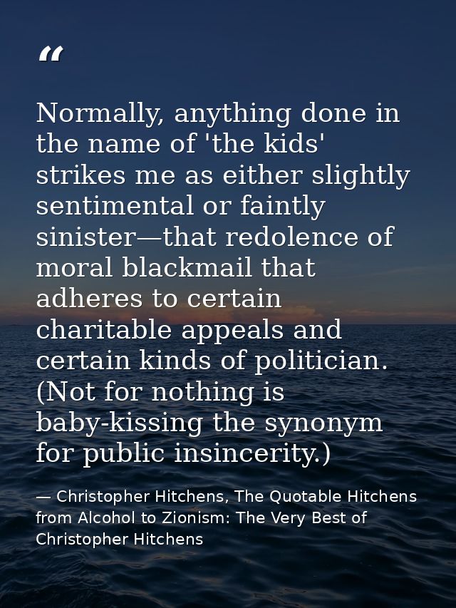 Normally, anything done in the name of 'the kids' strikes me as either slightly sentimental or faintly sinister—that red — Christopher Hitchens, The Quotable Hitchens from Alcohol to Zionism: The Very Best of Christopher Hitchens