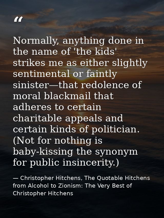 Normally, anything done in the name of 'the kids' strikes me as either slightly sentimental or faintly sinister—that red — Christopher Hitchens, The Quotable Hitchens from Alcohol to Zionism: The Very Best of Christopher Hitchens