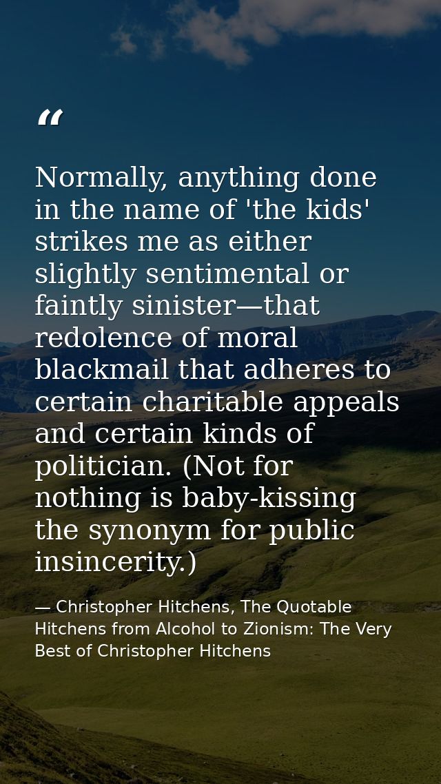 Normally, anything done in the name of 'the kids' strikes me as either slightly sentimental or faintly sinister—that red — Christopher Hitchens, The Quotable Hitchens from Alcohol to Zionism: The Very Best of Christopher Hitchens