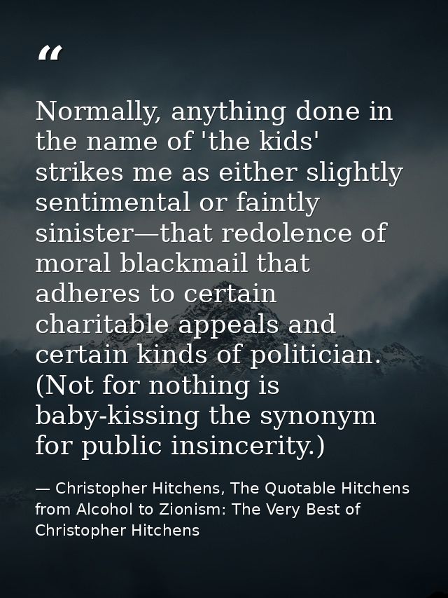 Normally, anything done in the name of 'the kids' strikes me as either slightly sentimental or faintly sinister—that red — Christopher Hitchens, The Quotable Hitchens from Alcohol to Zionism: The Very Best of Christopher Hitchens