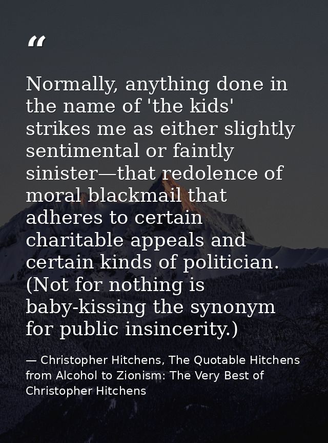 Normally, anything done in the name of 'the kids' strikes me as either slightly sentimental or faintly sinister—that red — Christopher Hitchens, The Quotable Hitchens from Alcohol to Zionism: The Very Best of Christopher Hitchens