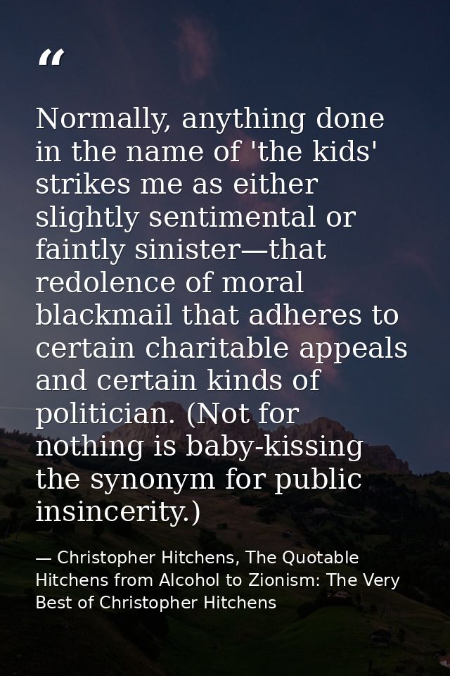 Normally, anything done in the name of 'the kids' strikes me as either slightly sentimental or faintly sinister—that red — Christopher Hitchens, The Quotable Hitchens from Alcohol to Zionism: The Very Best of Christopher Hitchens