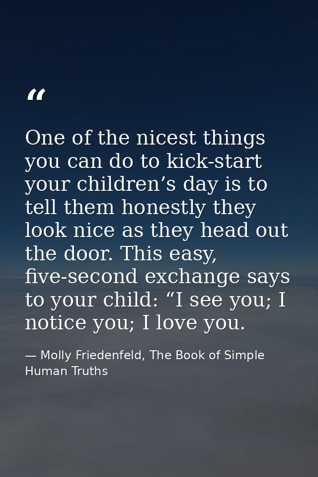 One of the nicest things you can do to kick-start your children’s day is to tell them honestly they look nice as they he — Molly Friedenfeld, The Book of Simple Human Truths