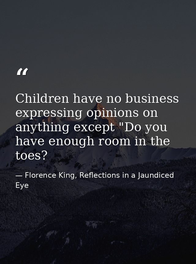 Children have no business expressing opinions on anything except "Do you have enough room in the toes? — Florence King, Reflections in a Jaundiced Eye