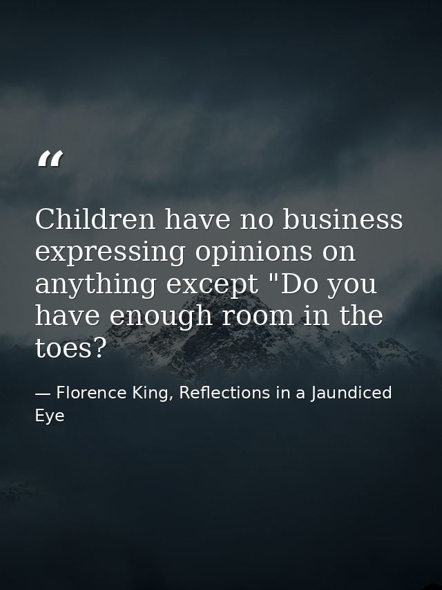 Children have no business expressing opinions on anything except "Do you have enough room in the toes? — Florence King, Reflections in a Jaundiced Eye