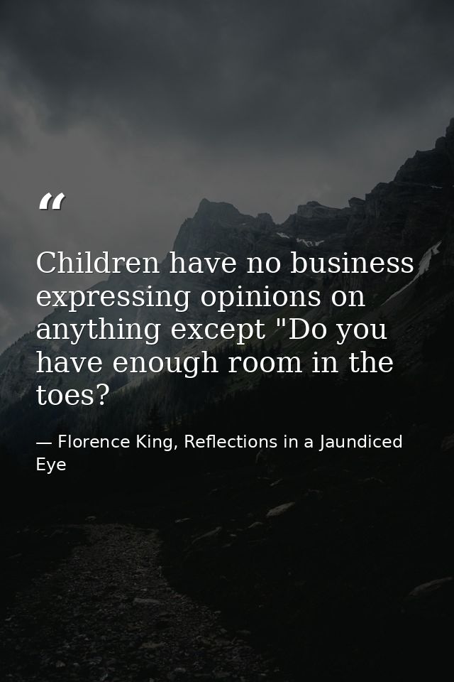 Children have no business expressing opinions on anything except "Do you have enough room in the toes? — Florence King, Reflections in a Jaundiced Eye