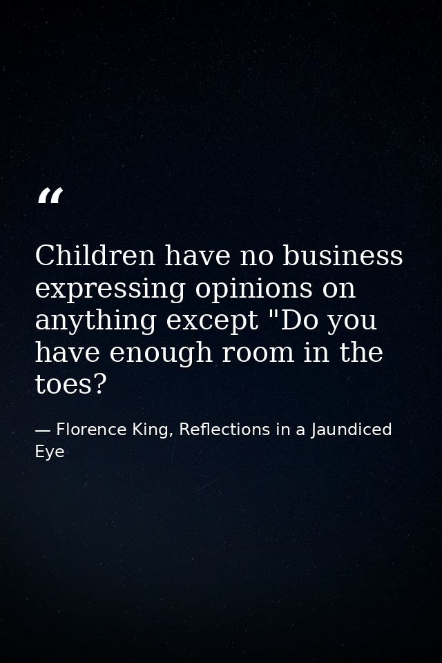 Children have no business expressing opinions on anything except "Do you have enough room in the toes? — Florence King, Reflections in a Jaundiced Eye