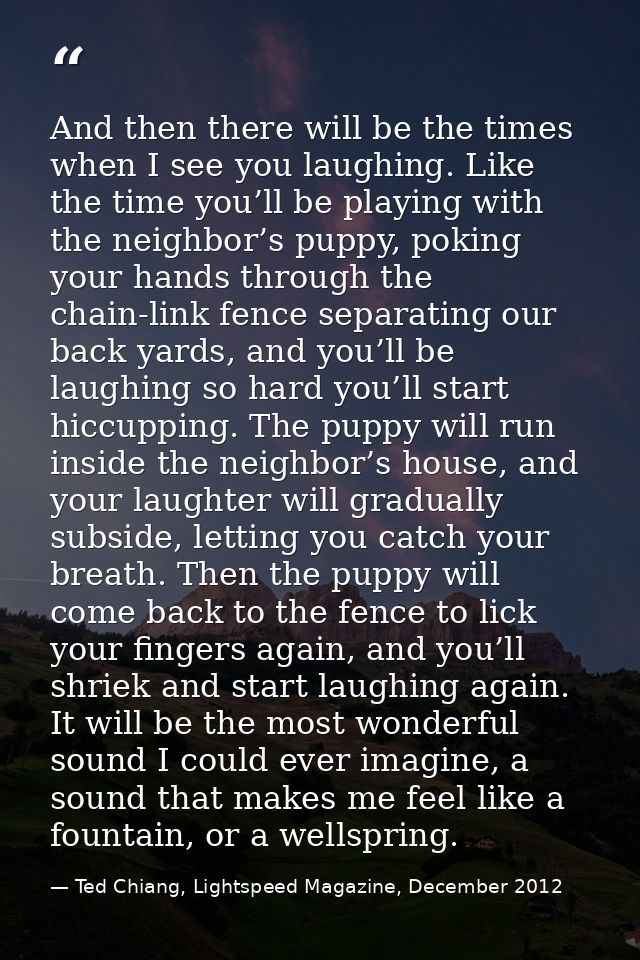 And then there will be the times when I see you laughing. Like the time you’ll be playing with the neighbor’s puppy, pok — Ted Chiang, Lightspeed Magazine, December 2012