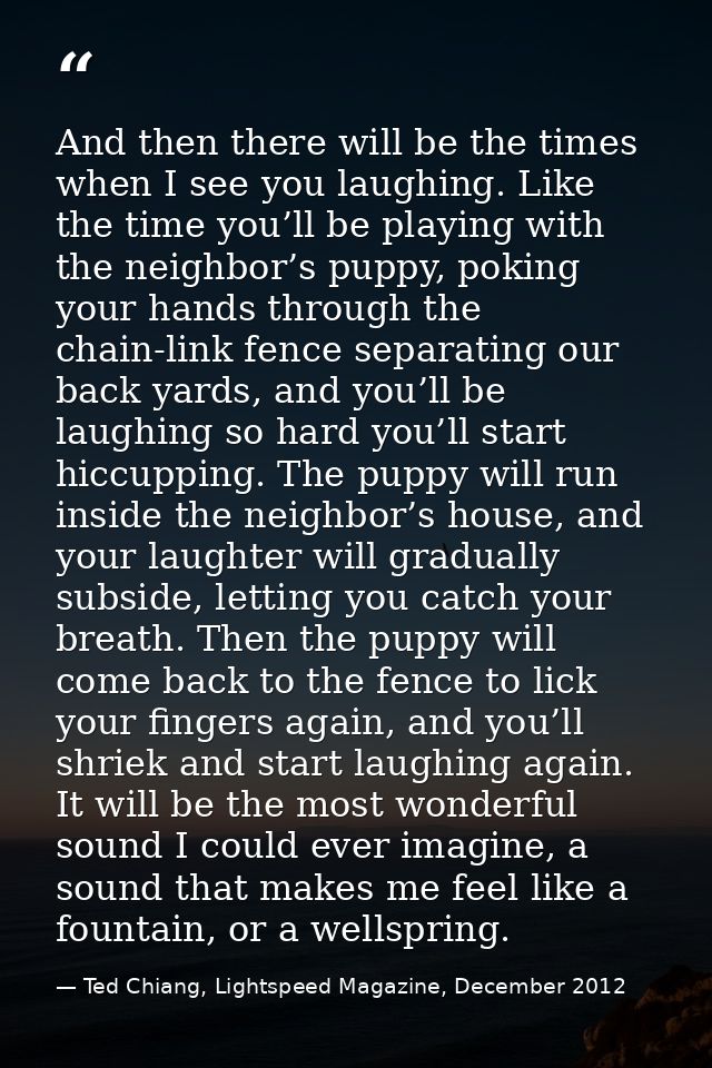 And then there will be the times when I see you laughing. Like the time you’ll be playing with the neighbor’s puppy, pok — Ted Chiang, Lightspeed Magazine, December 2012