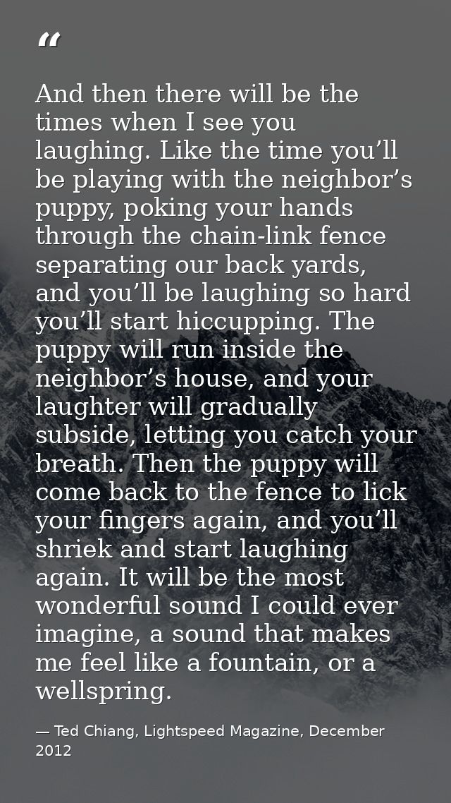 And then there will be the times when I see you laughing. Like the time you’ll be playing with the neighbor’s puppy, pok — Ted Chiang, Lightspeed Magazine, December 2012