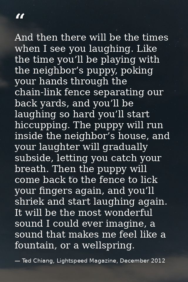 And then there will be the times when I see you laughing. Like the time you’ll be playing with the neighbor’s puppy, pok — Ted Chiang, Lightspeed Magazine, December 2012