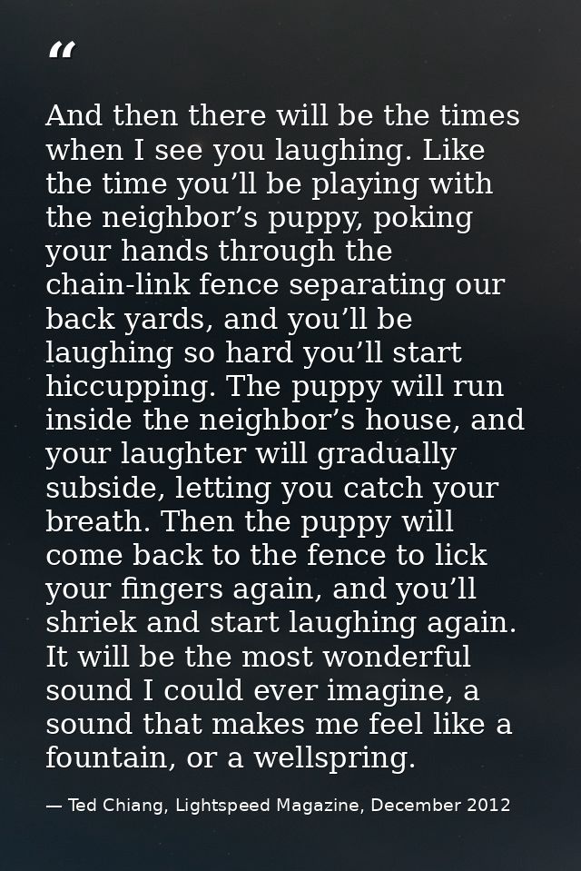 And then there will be the times when I see you laughing. Like the time you’ll be playing with the neighbor’s puppy, pok — Ted Chiang, Lightspeed Magazine, December 2012