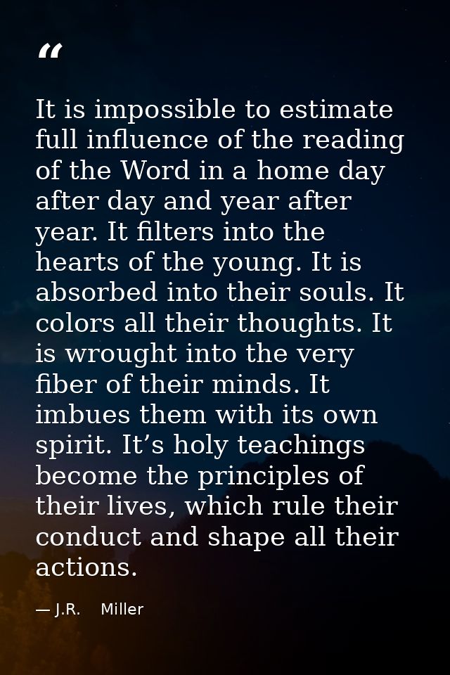 It is impossible to estimate full influence of the reading of the Word in a home day after day and year after year. It f — J.R.    Miller