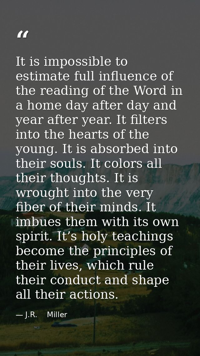 It is impossible to estimate full influence of the reading of the Word in a home day after day and year after year. It f — J.R.    Miller
